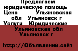 Предлагаем юридическую помощь › Цена ­ 400 - Ульяновская обл., Ульяновск г. Услуги » Юридические   . Ульяновская обл.,Ульяновск г.